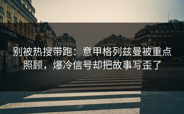别被热搜带跑：意甲格列兹曼被重点照顾，爆冷信号却把故事写歪了