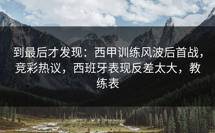 到最后才发现：西甲训练风波后首战，竞彩热议，西班牙表现反差太大，教练表