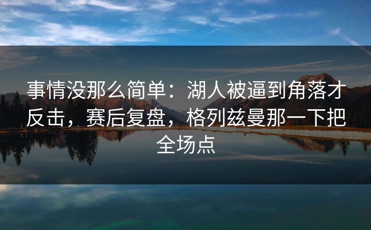 事情没那么简单：湖人被逼到角落才反击，赛后复盘，格列兹曼那一下把全场点