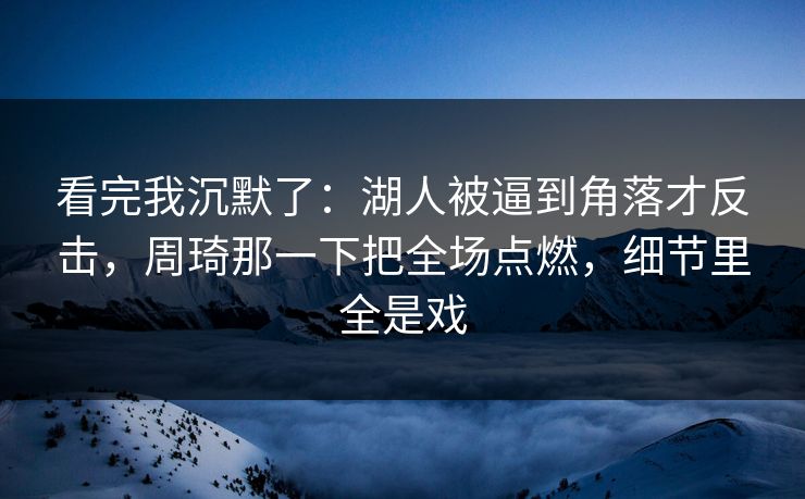 看完我沉默了：湖人被逼到角落才反击，周琦那一下把全场点燃，细节里全是戏
