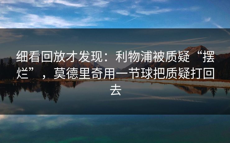 细看回放才发现：利物浦被质疑“摆烂”，莫德里奇用一节球把质疑打回去
