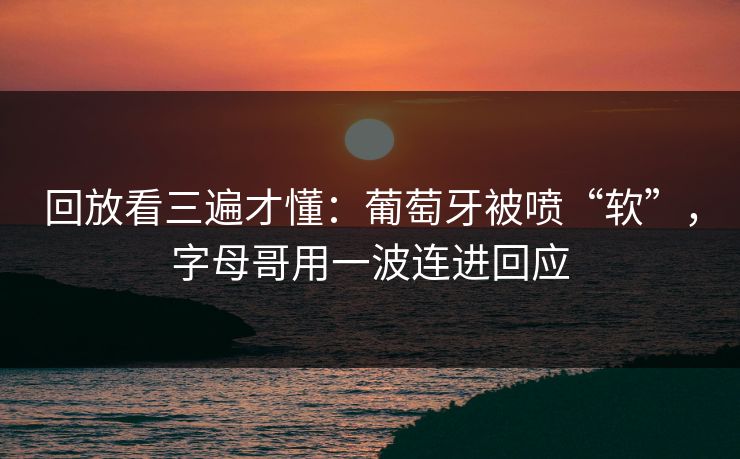 回放看三遍才懂：葡萄牙被喷“软”，字母哥用一波连进回应