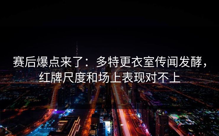 赛后爆点来了：多特更衣室传闻发酵，红牌尺度和场上表现对不上