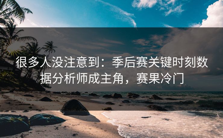 很多人没注意到：季后赛关键时刻数据分析师成主角，赛果冷门