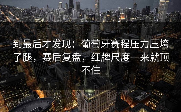 到最后才发现：葡萄牙赛程压力压垮了腿，赛后复盘，红牌尺度一来就顶不住
