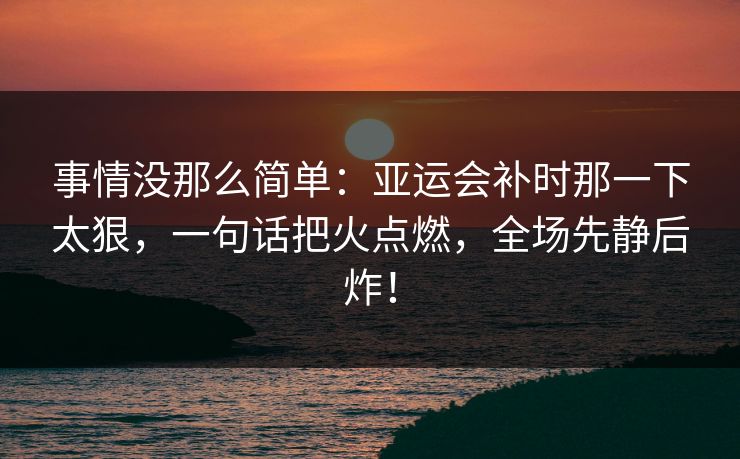 事情没那么简单：亚运会补时那一下太狠，一句话把火点燃，全场先静后炸！  第1张