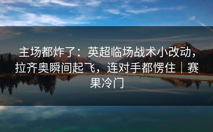 主场都炸了：英超临场战术小改动，拉齐奥瞬间起飞，连对手都愣住｜赛果冷门
