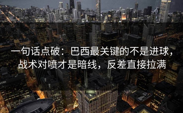 一句话点破：巴西最关键的不是进球，战术对喷才是暗线，反差直接拉满