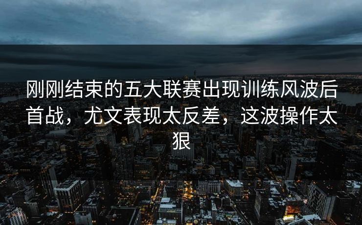 刚刚结束的五大联赛出现训练风波后首战，尤文表现太反差，这波操作太狠