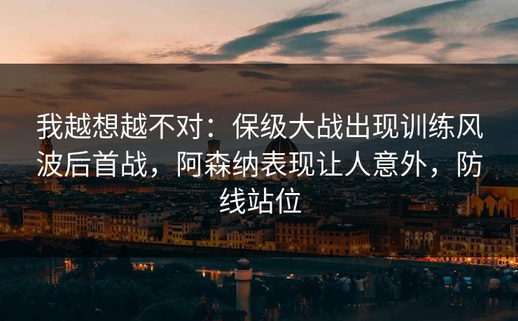 我越想越不对：保级大战出现训练风波后首战，阿森纳表现让人意外，防线站位