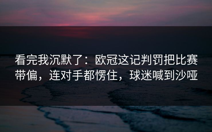 看完我沉默了：欧冠这记判罚把比赛带偏，连对手都愣住，球迷喊到沙哑